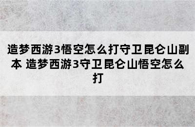 造梦西游3悟空怎么打守卫昆仑山副本 造梦西游3守卫昆仑山悟空怎么打